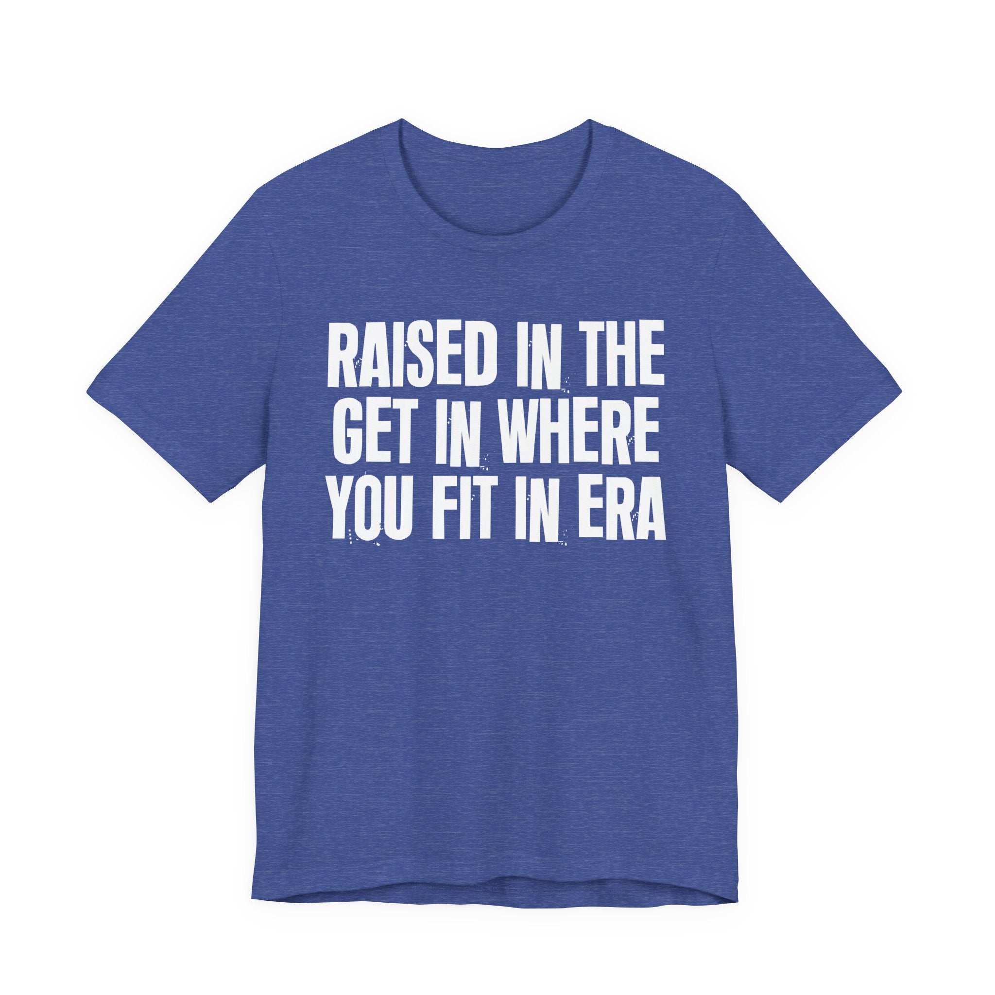 Raised In The Get In Where You Fit In Era - Funny Back In The Day Statement Tee Shirt