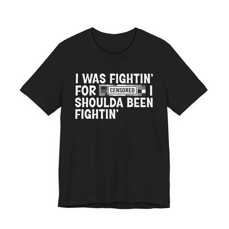I Was Fightin' For [Censored] I Shoulda Been Fightin' - T-Shirt
