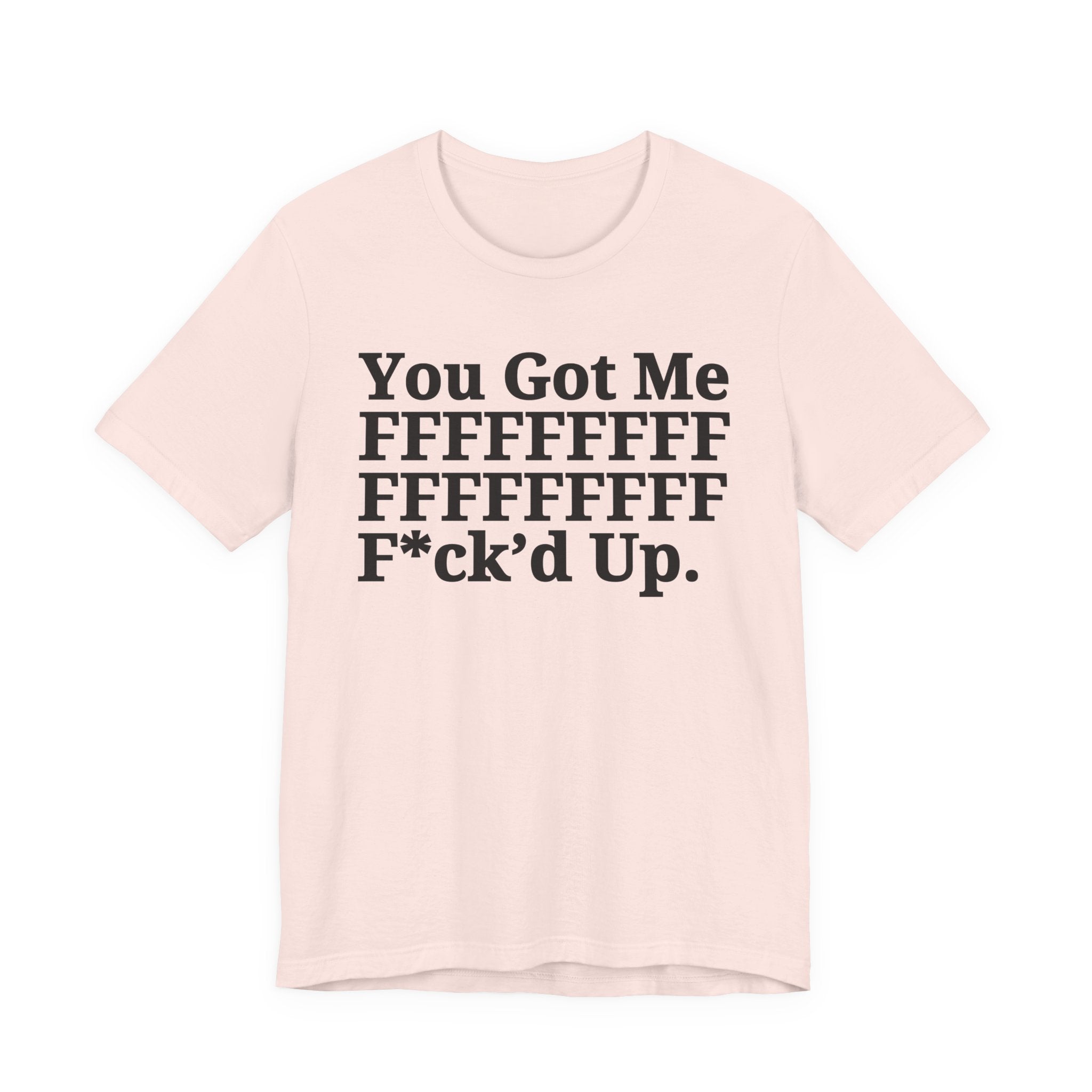 You Got Me FFFFFFFFFFFFFFFFFF Fuck'd Up - Tee Shirt