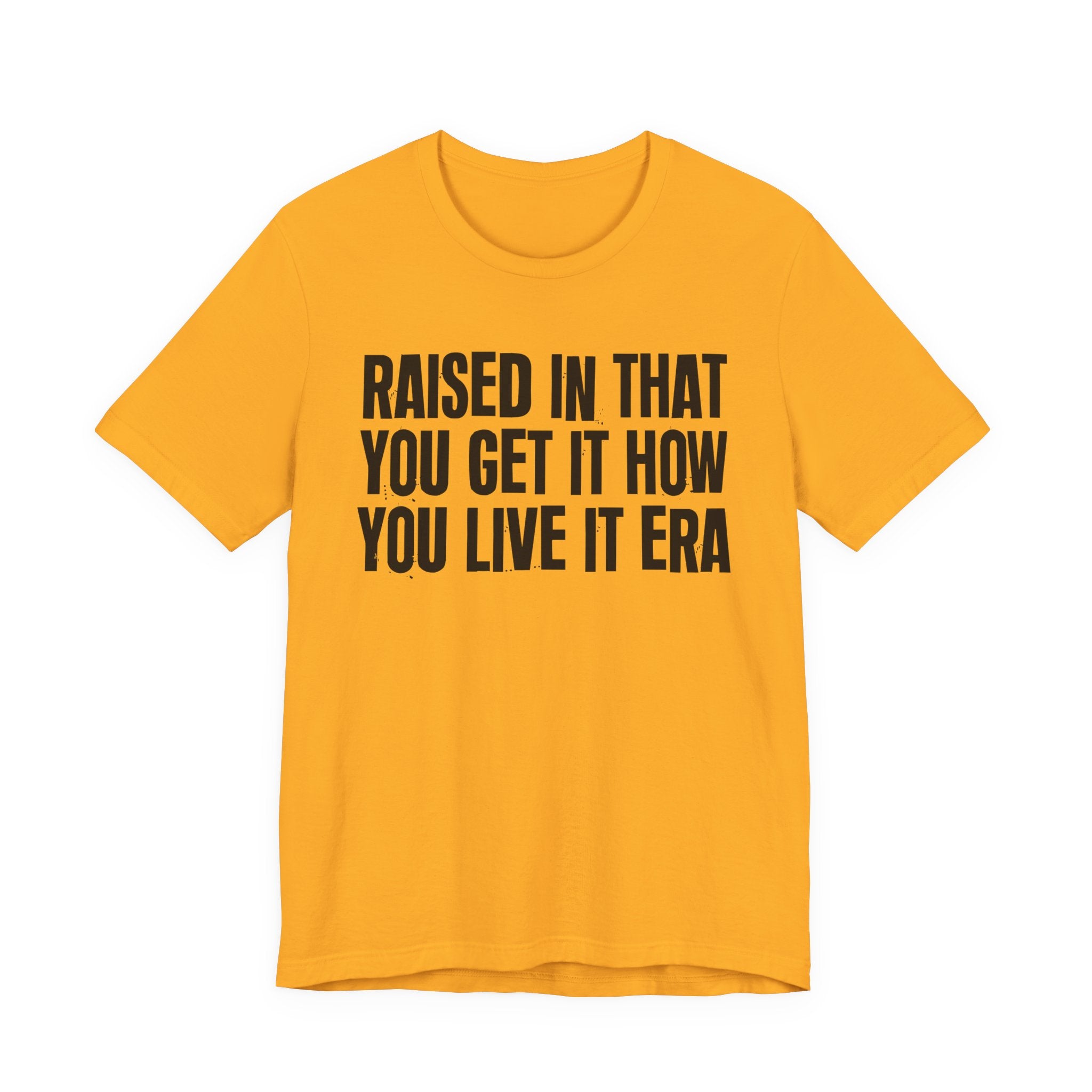 Raised In That You Get It How You Live It Era - Funny Back In The Day Statement Tee Shirt