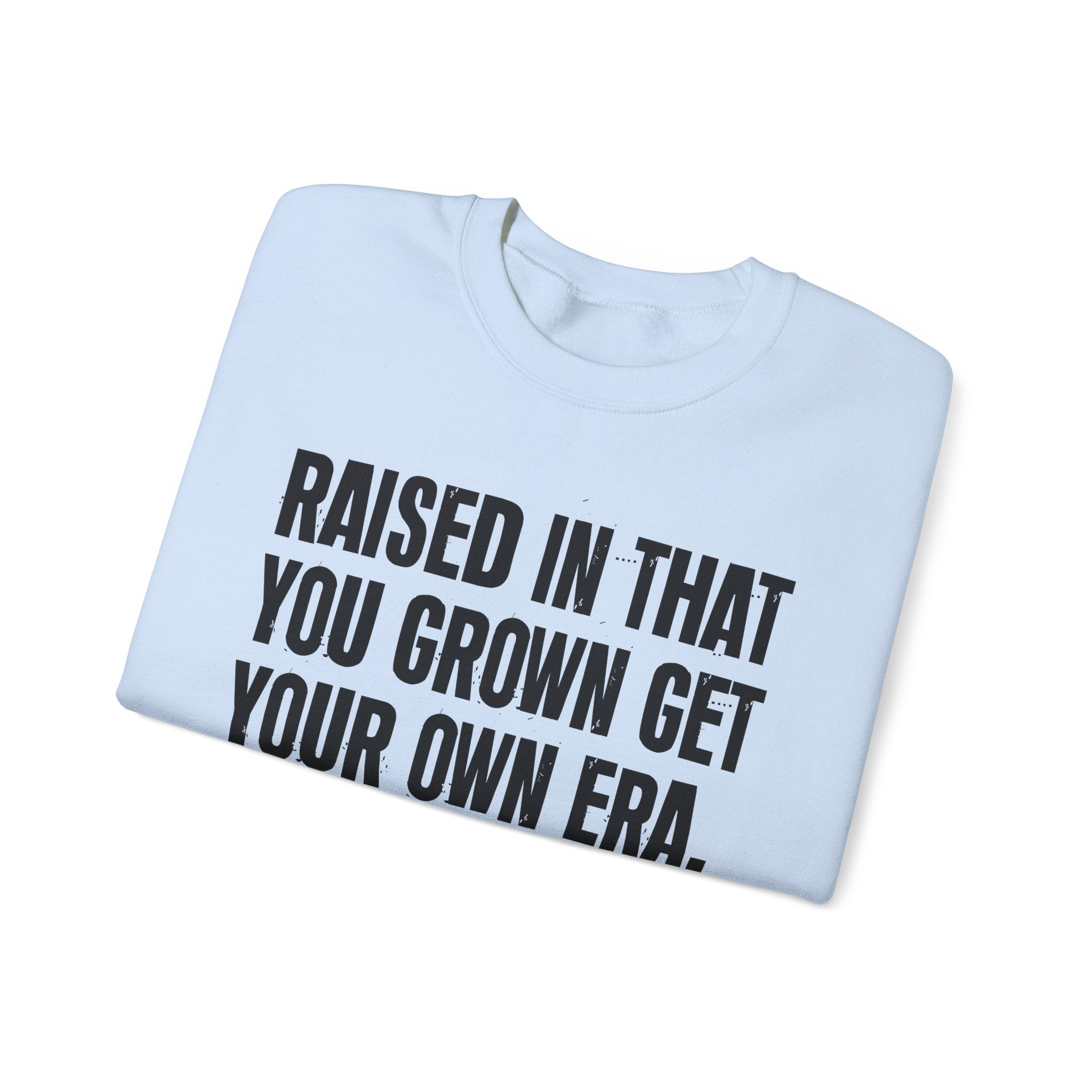 Raised In That You Grown Get Your Own Era - Funny Back In The Days Sweatshirt