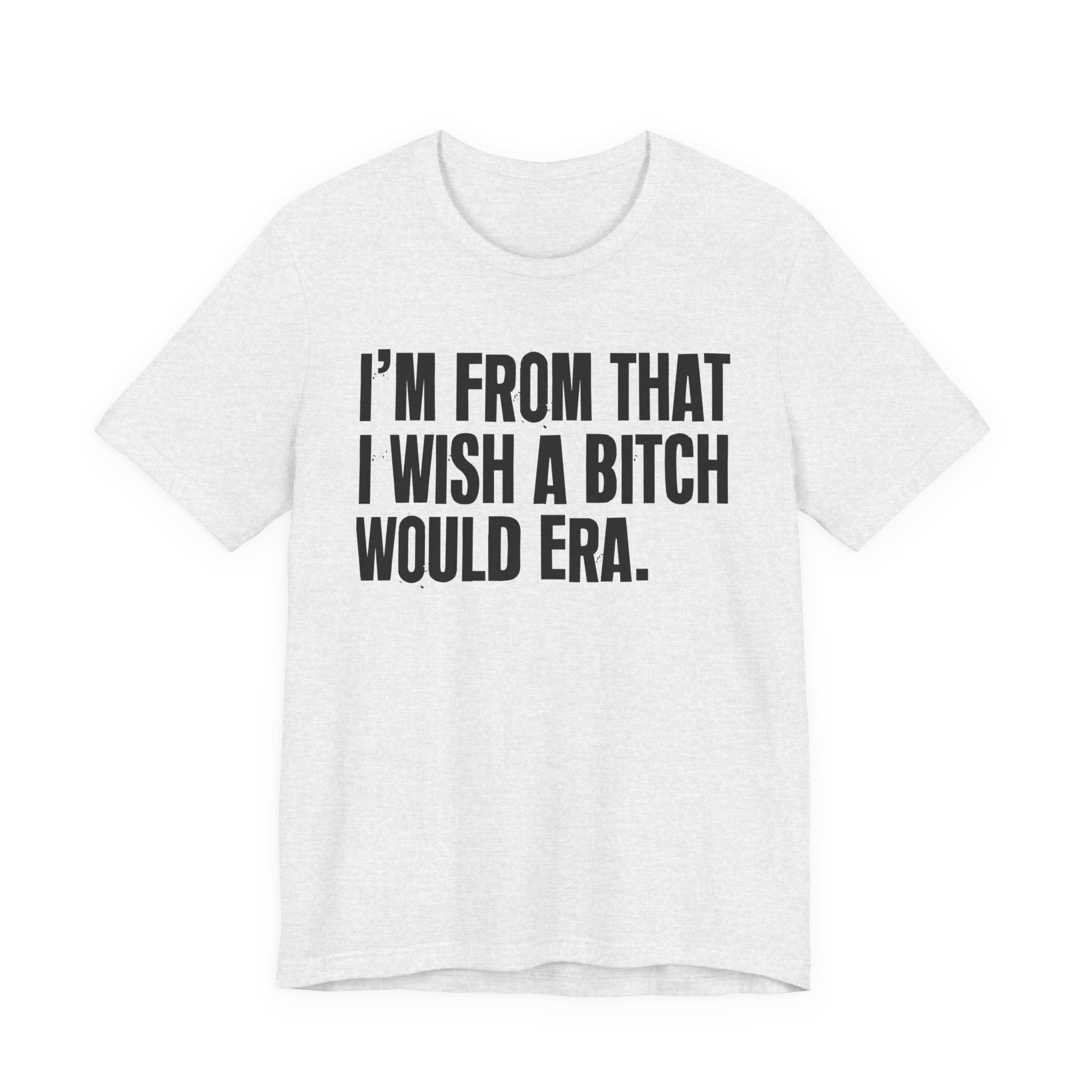 I'm From That I Wish A Bitch Would Era - Funny Growing Up Tee