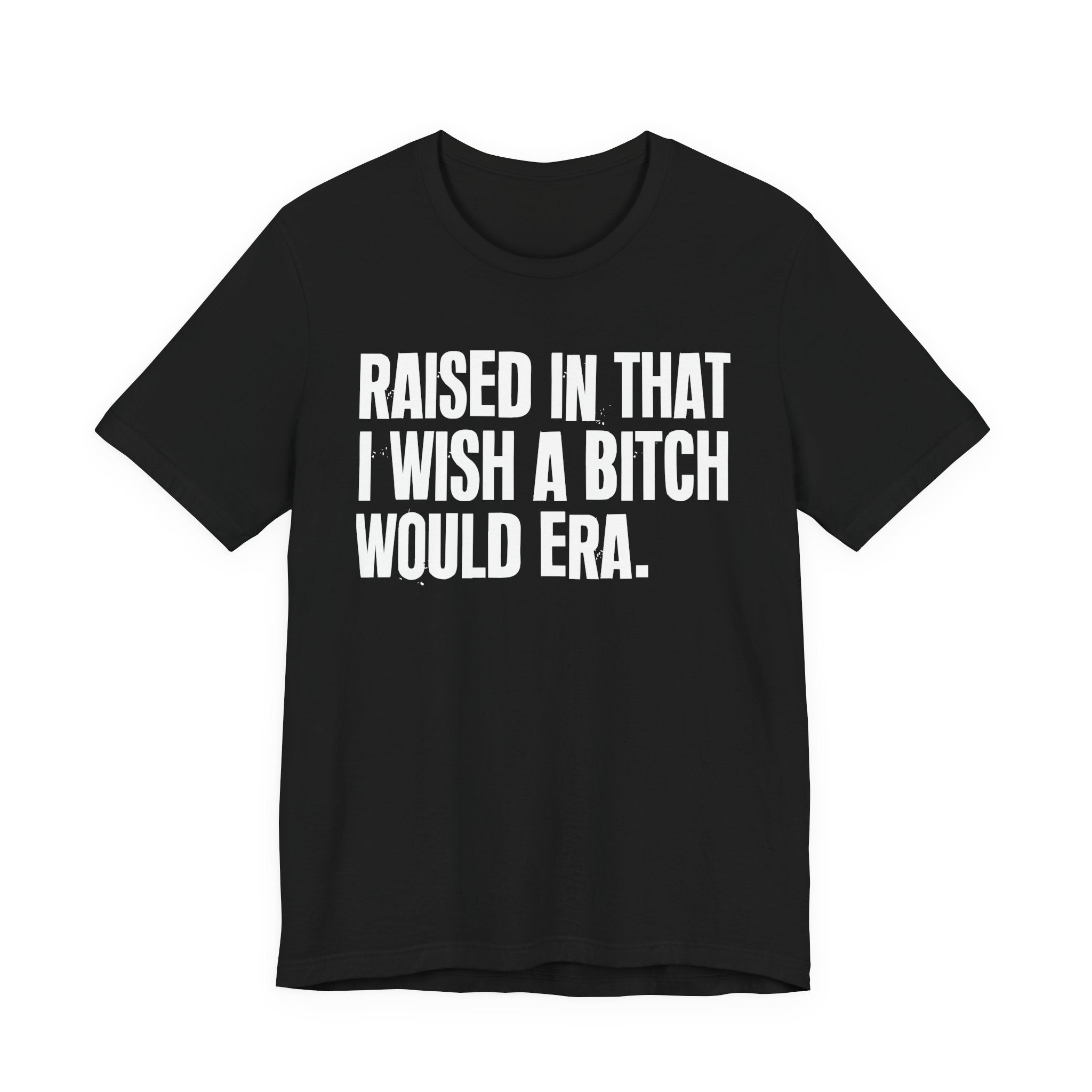 Raised In That I Wish A Bitch Would Era - Funny Back In The Day Statement Tee Shirt
