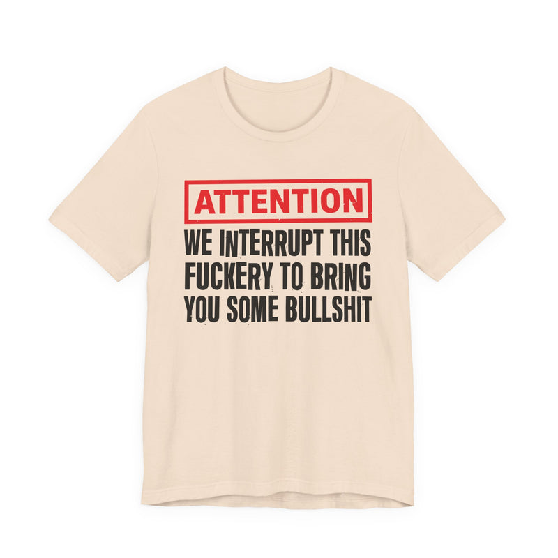 Attention We Interrupt This Fuckery To Bring You Some Bullshit －Funny Attention Message T-Shirt