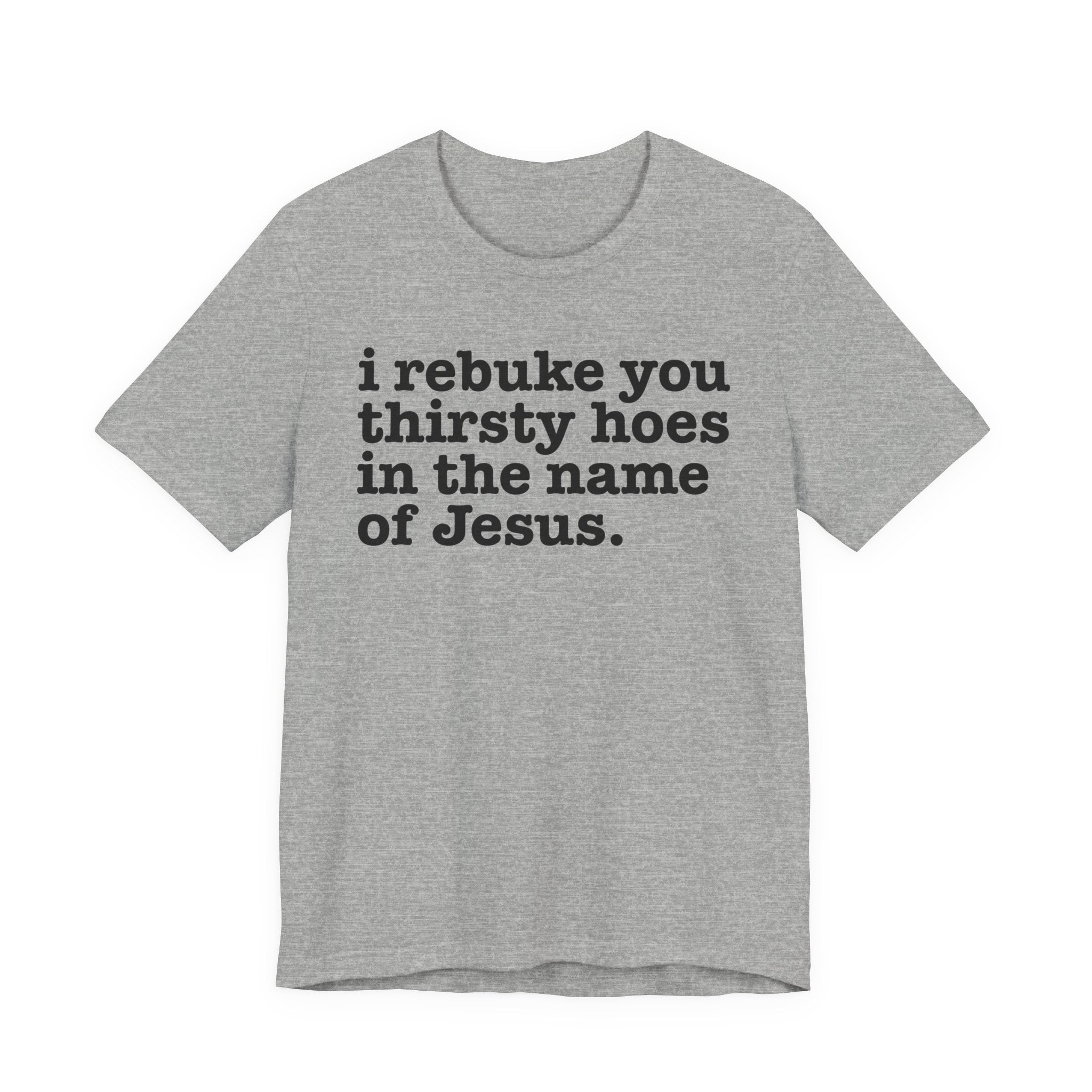 I Rebuke You Thirsty Hoes in the Name of Jesus - Christian Humor Tee Shirt