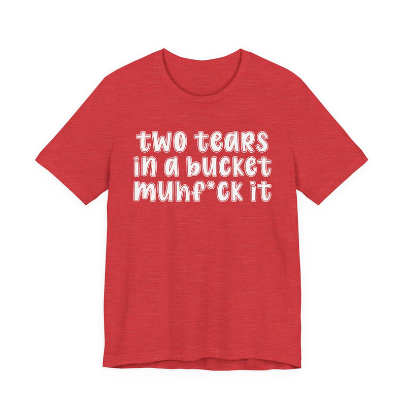 two tears in a bucket muhf*ck it - Funny Sarcastic Tee