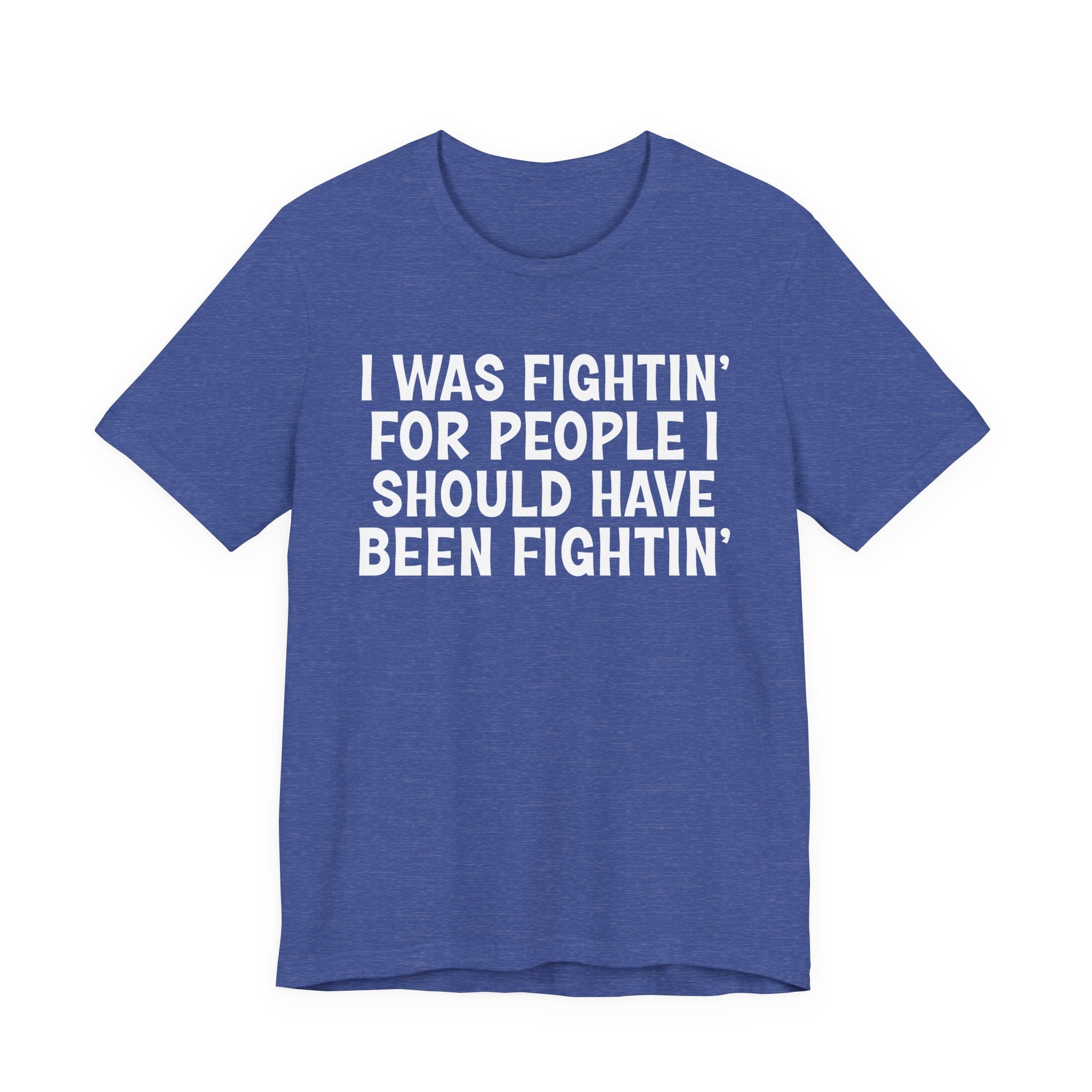 I Was Fightin' For People I Should Have Been Fightin' - Funny Scary Quote Tee