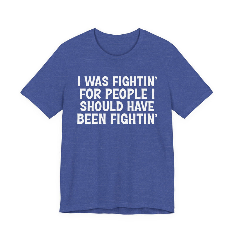 I Was Fightin' For People I Should Have Been Fightin' - T-Shirt