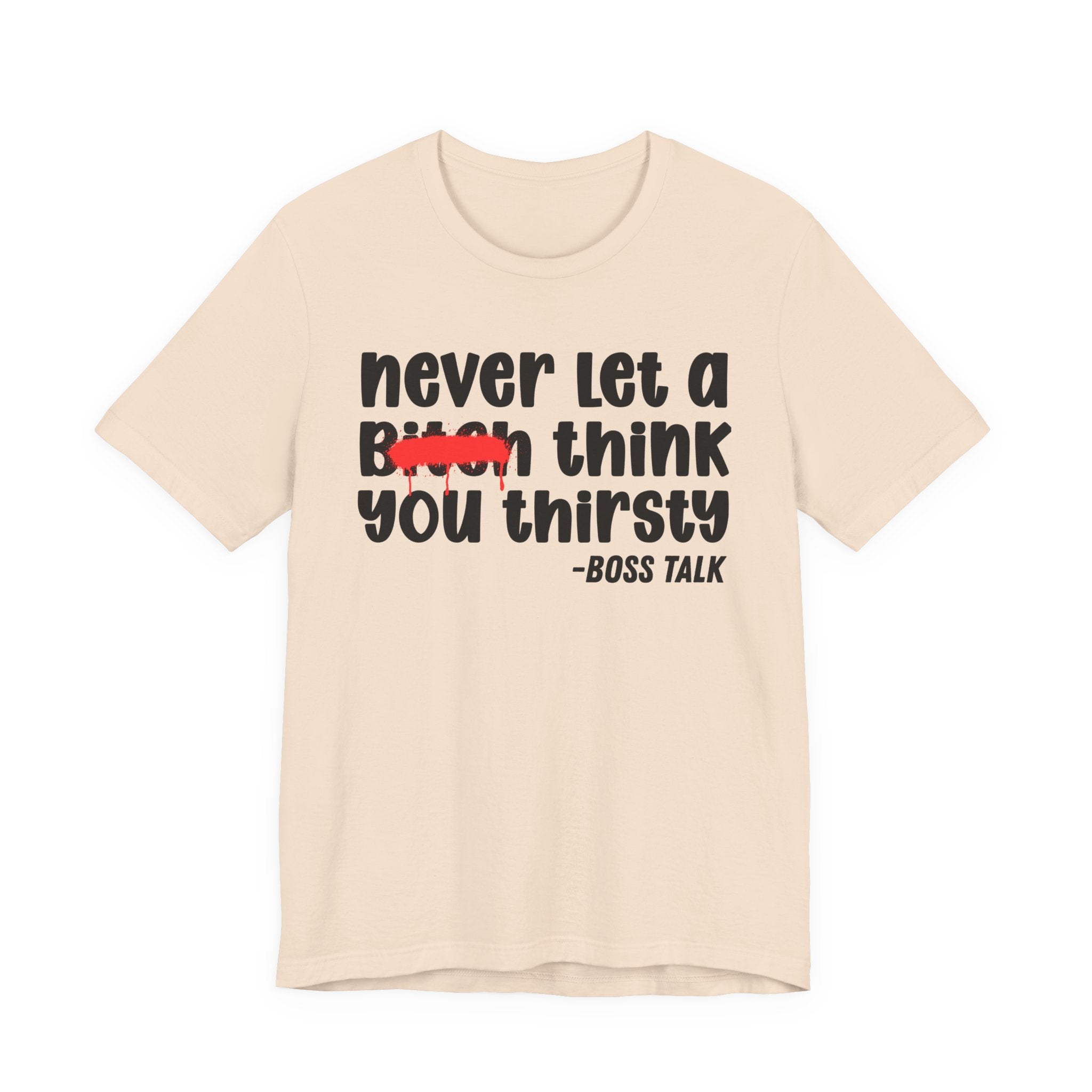 Never Let A Bitch Think You Thirsty - Money Talk Tee Shirt