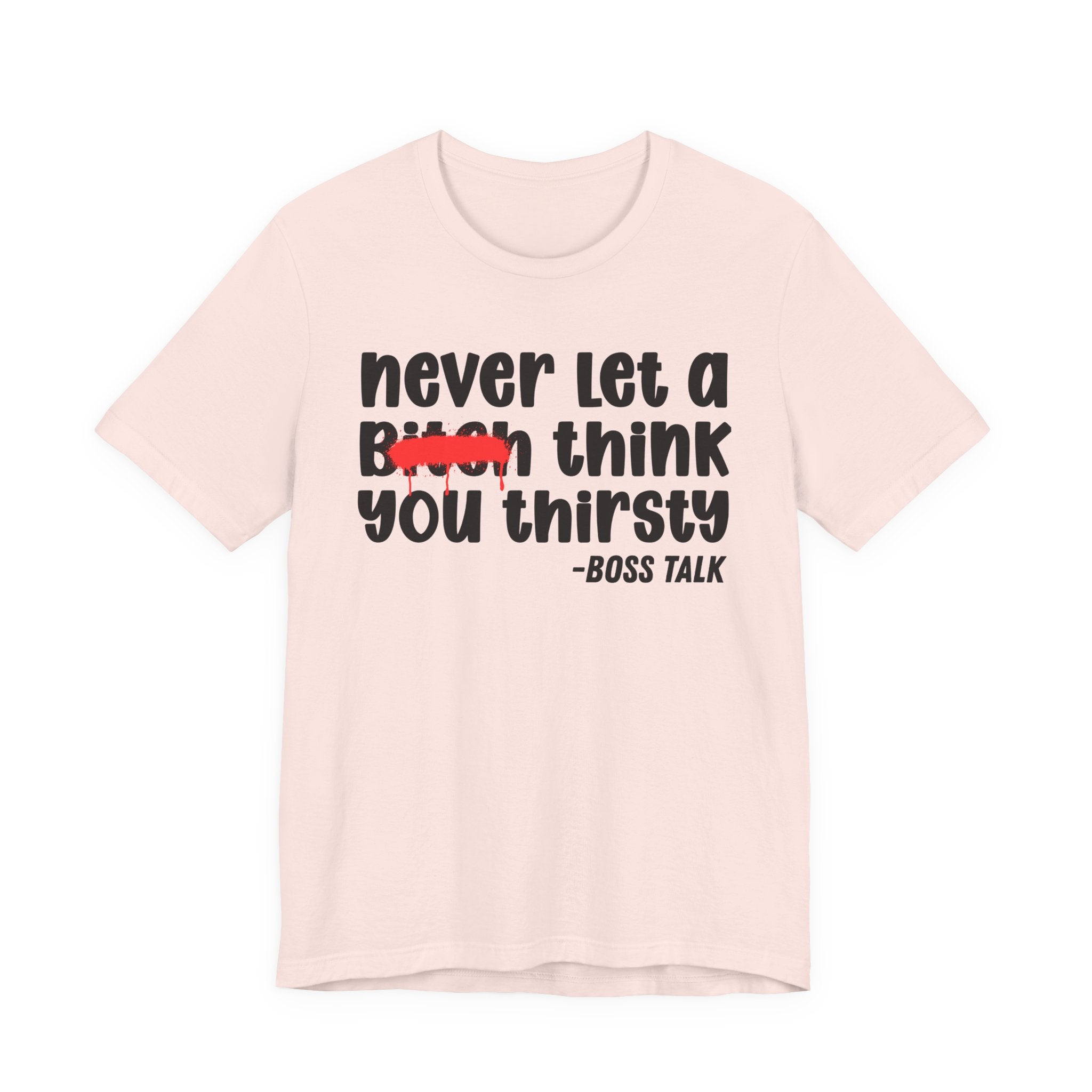 Never Let A Bitch Think You Thirsty - Money Talk Tee Shirt