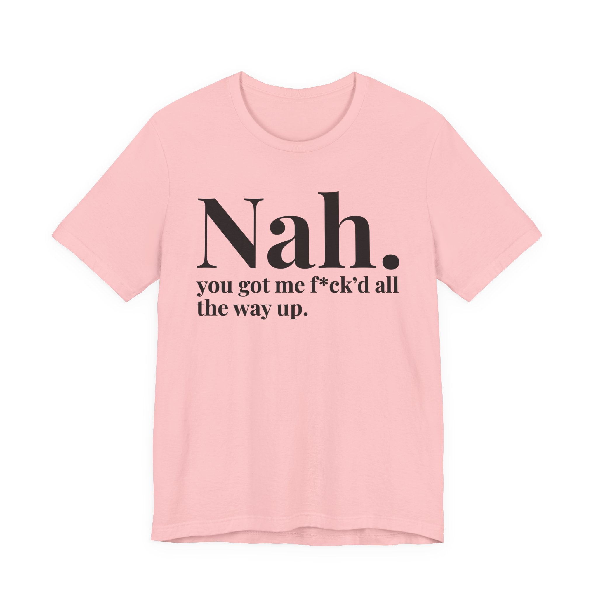 Nah You Got Me Fuck'd All The Way Up T-Shirt