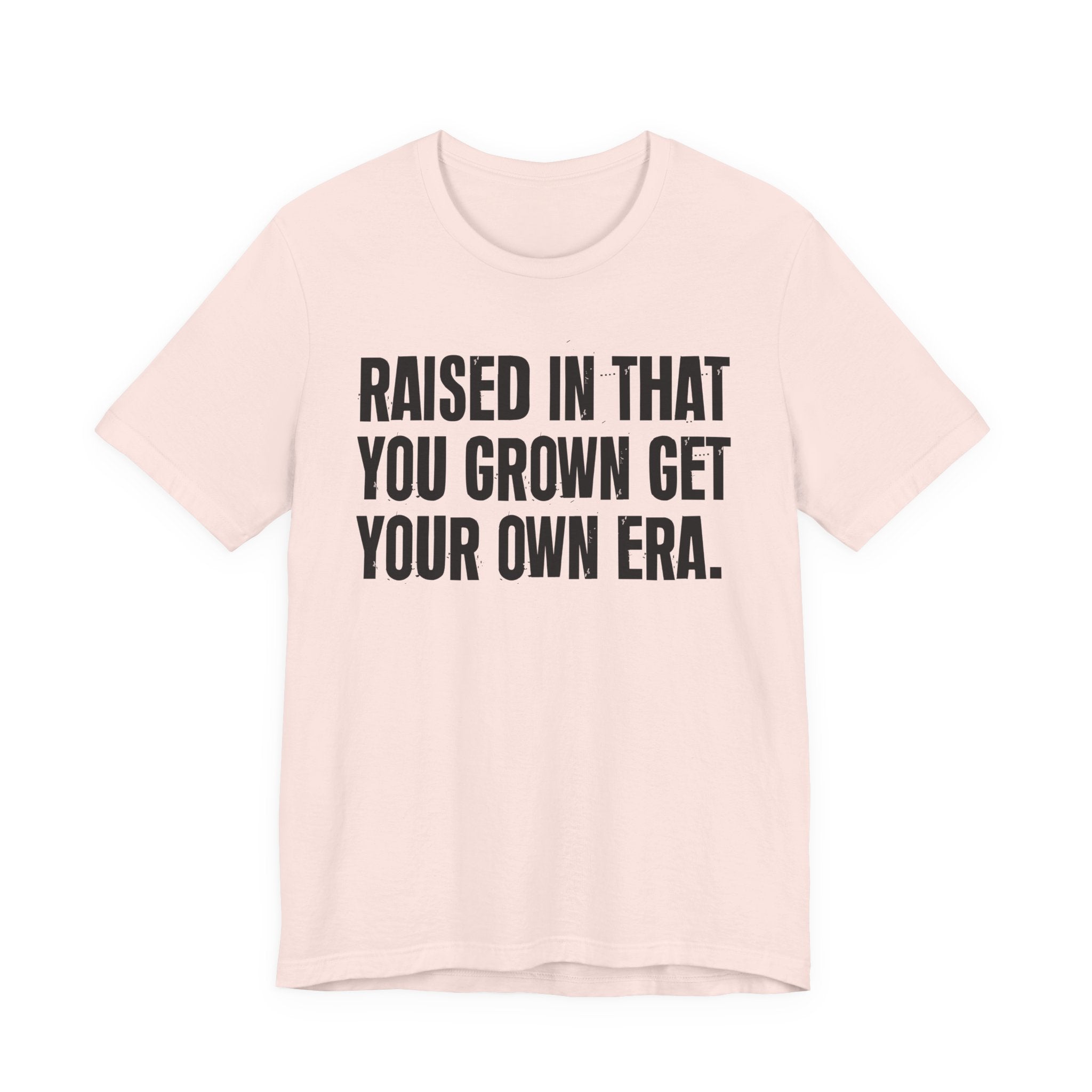 Raised In That You Grown Get Your Own Era - Funny Back In The Days T-Shirt