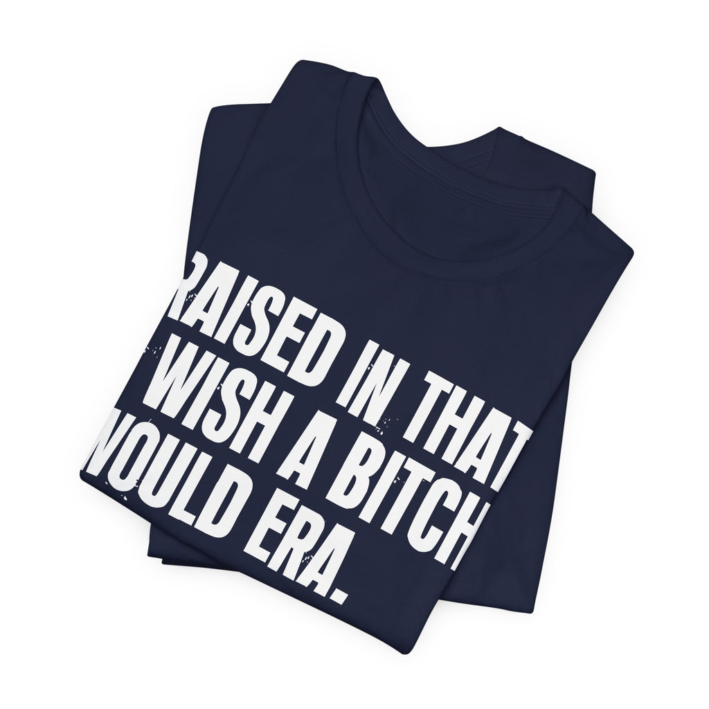 Raised In That I Wish A Bitch Would Era - Funny Back In The Day Statement Tee Shirt
