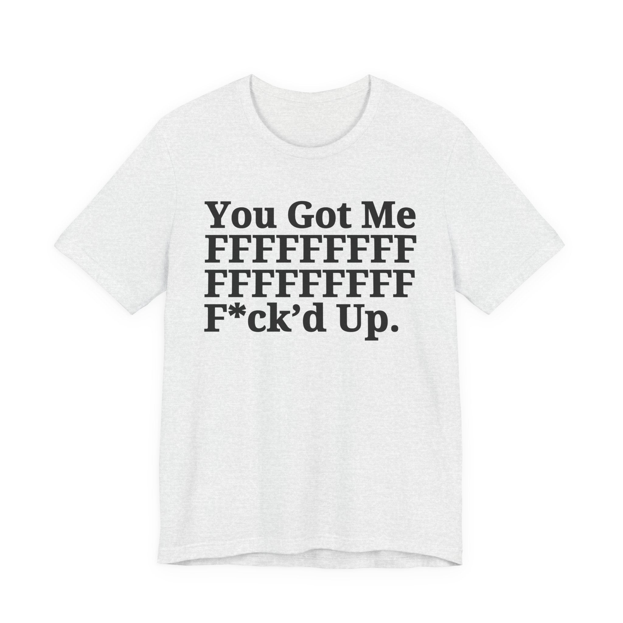 You Got Me FFFFFFFFFFFFFFFFFF Fuck'd Up - Tee Shirt