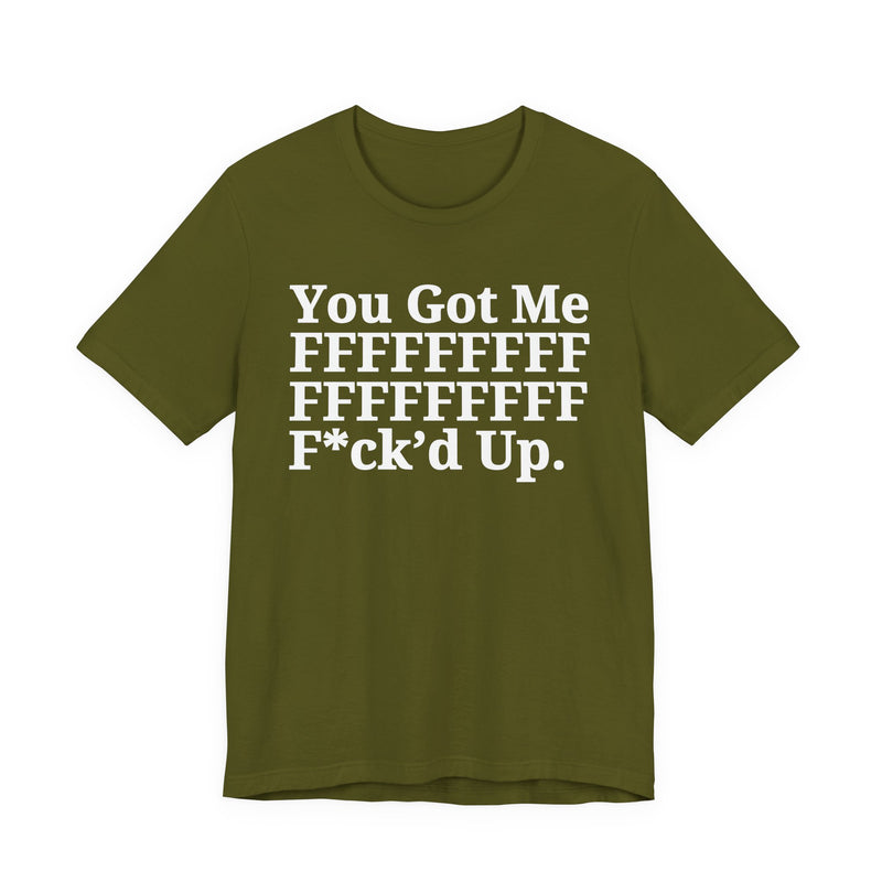 You Got Me FFFFFFFFFFFFFFFFFF Fuck'd Up - T-Shirt
