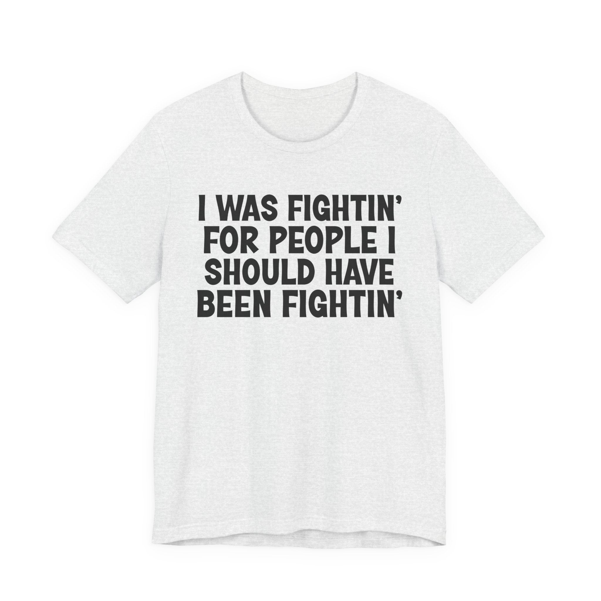 I Was Fightin' For People I Should Have Been Fightin' - Funny Scary Quote Tee