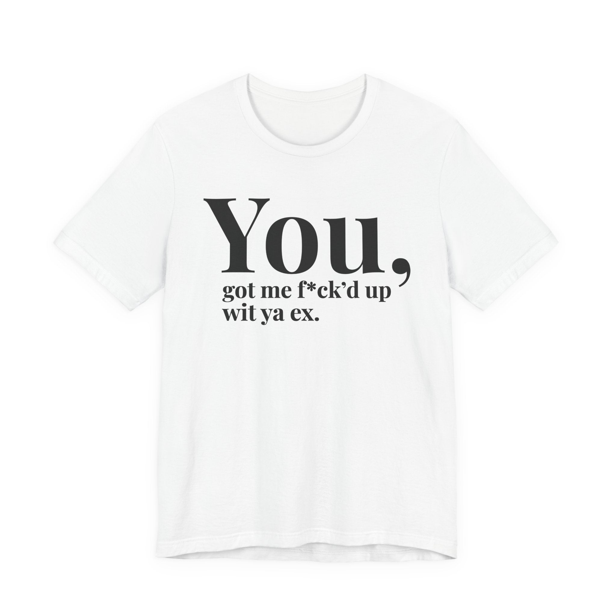 You Got Me Fuck'd Up Wit Ya Ex T-shirt