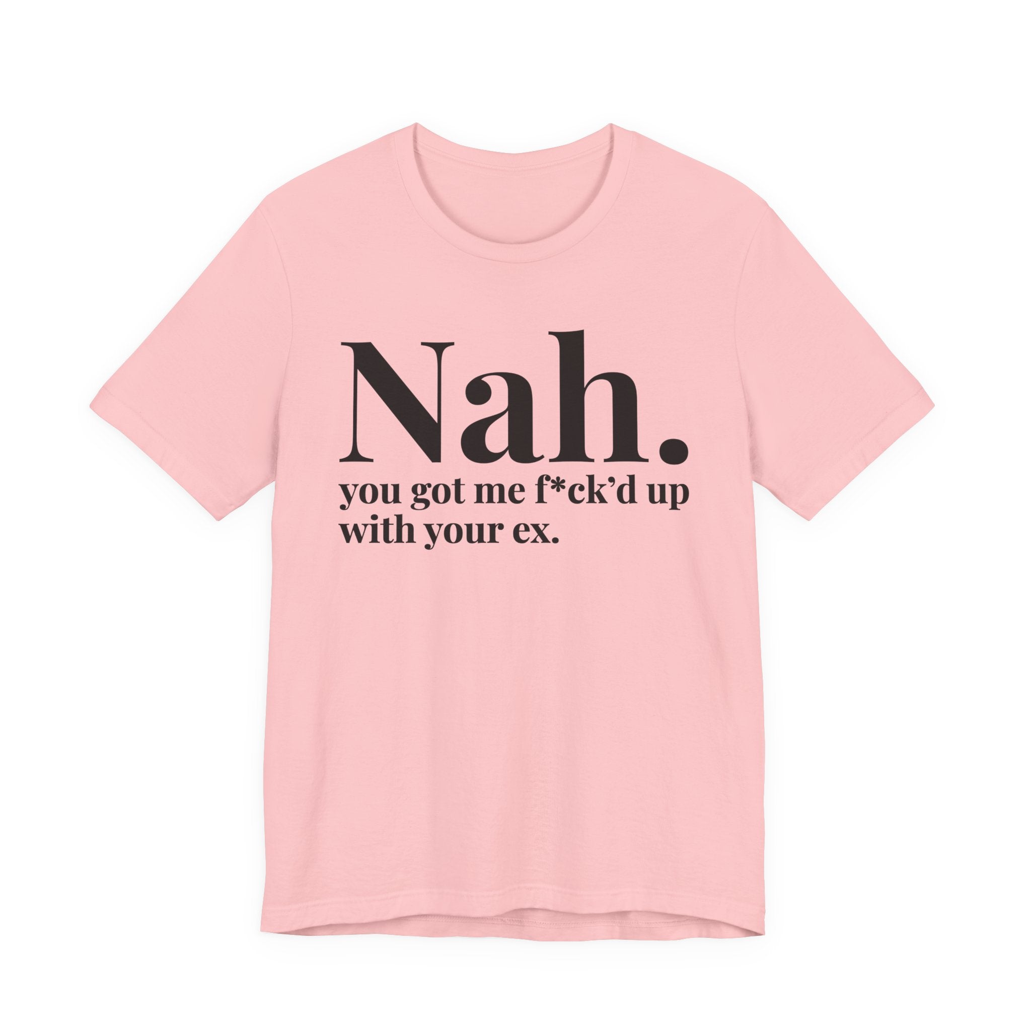 Nah You Got Me Fuck'd Up With Your Ex T-Shirt