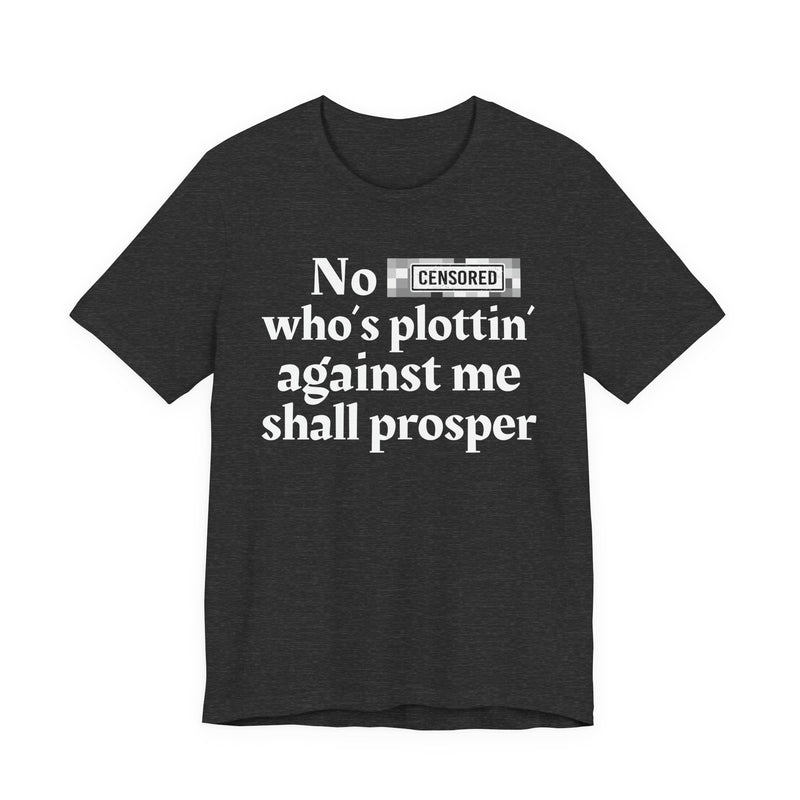 No Bitch Who's Plottin' Against Me Shall Prosper — T-Shirt