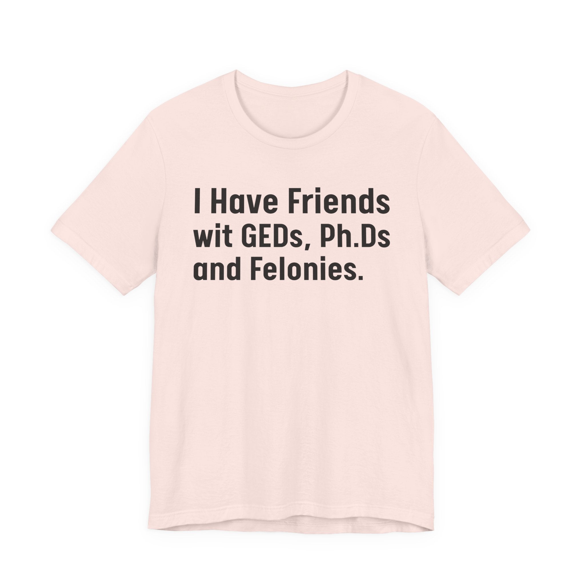 I Have Friends wit GEDs, Ph.Ds and Felonies - Tee Shirt