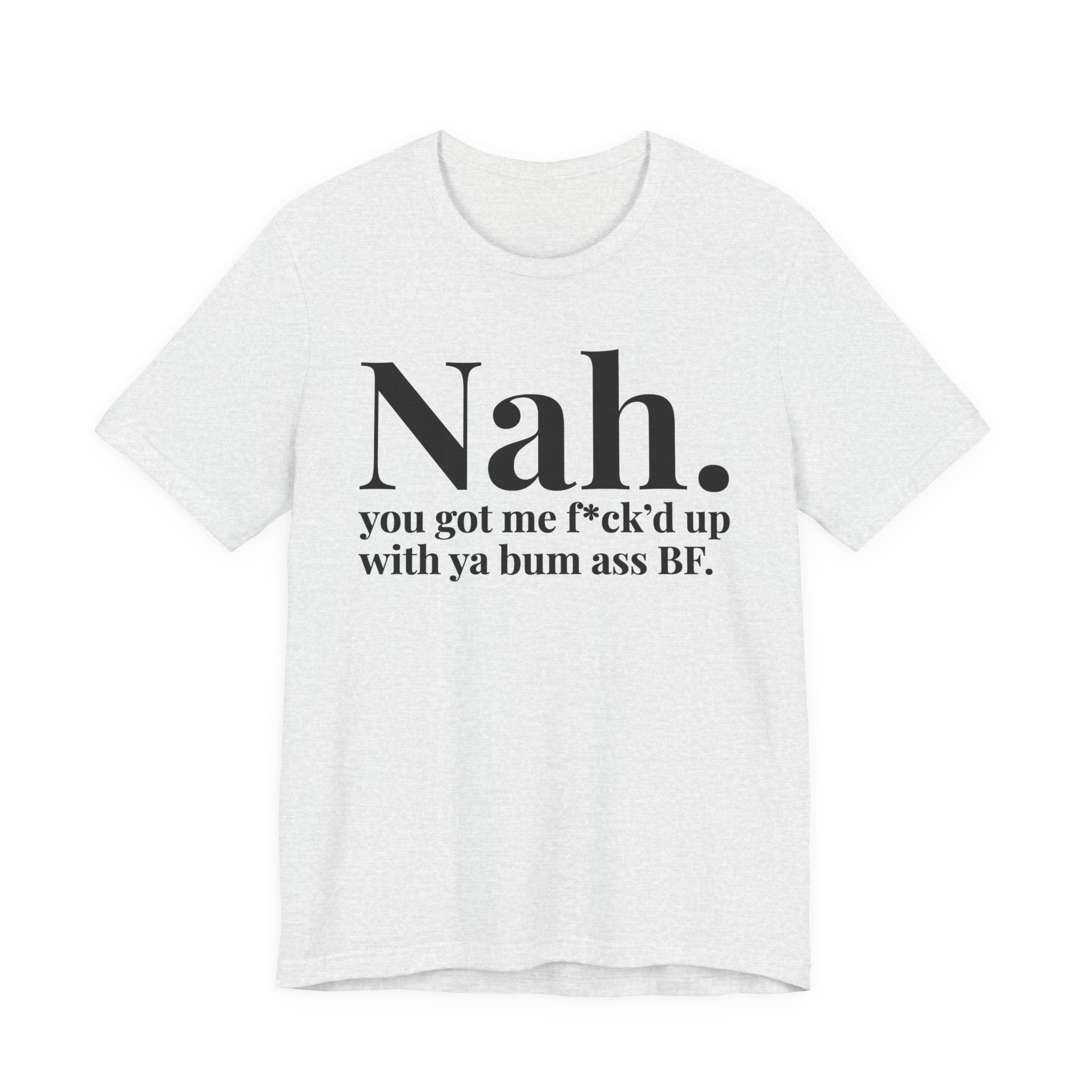 Nah You Got Me Fuck'd Up With Ya Bum Ass BF T-Shirt