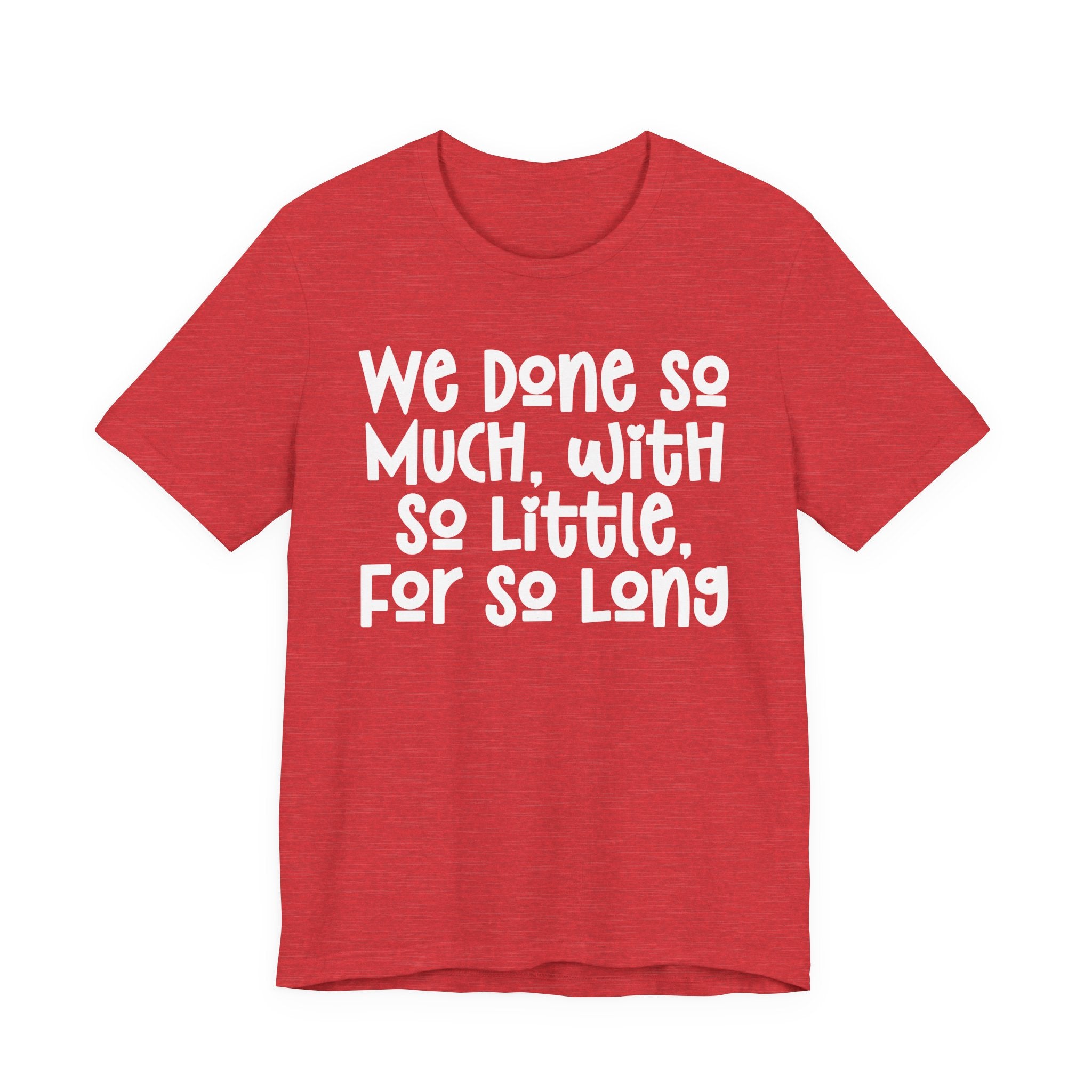 We Done So Much With So Little For So Long T-Shirt