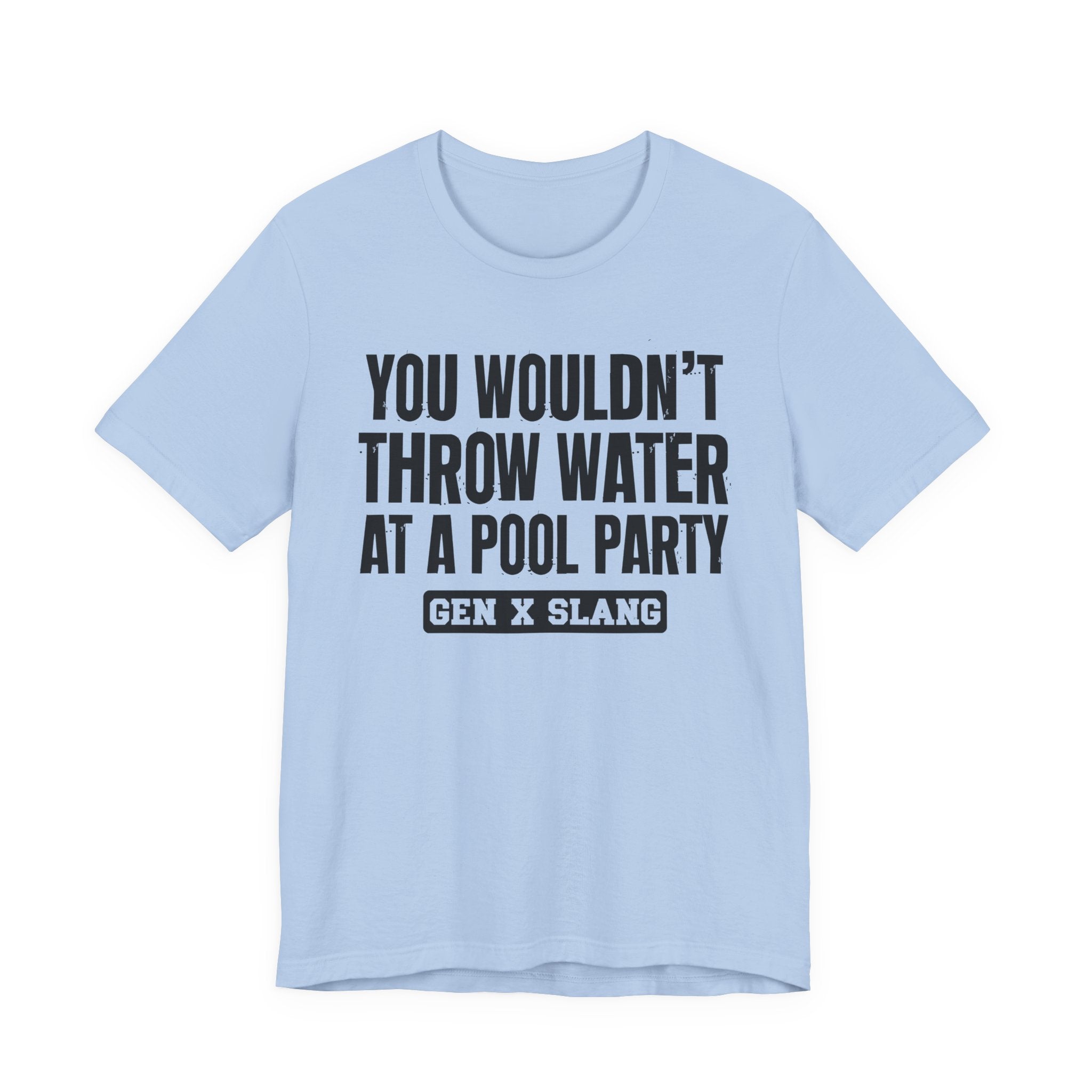 Gen X Slang T-Shirt - You Wouldn't Throw Water at a Pool Party - Retro Humor Tee