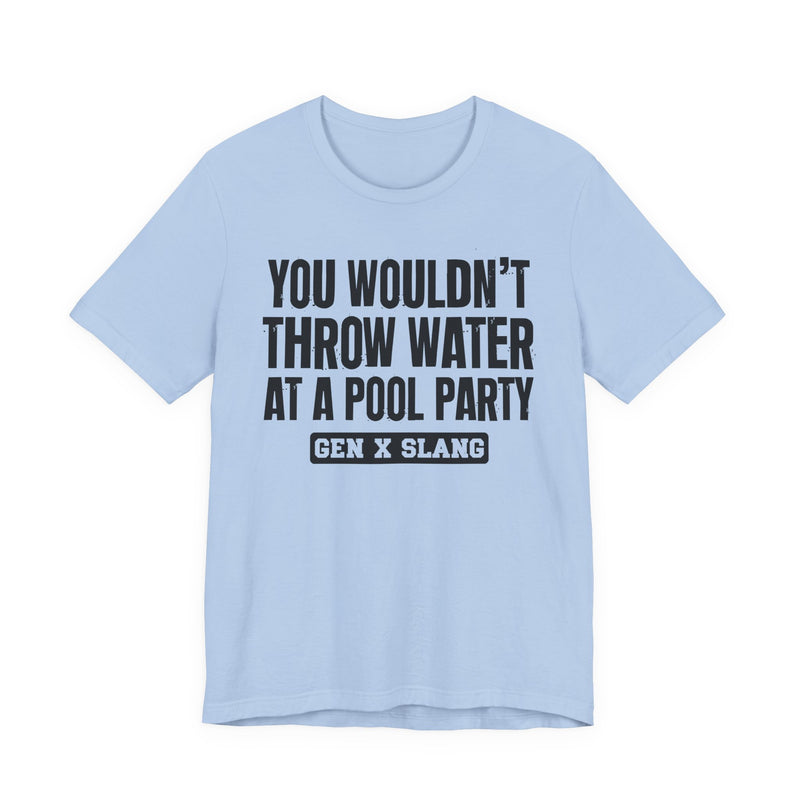 Gen X Slang T-Shirt — You Wouldn't Throw Water at a Pool Party — Retro Humor T-Shirt
