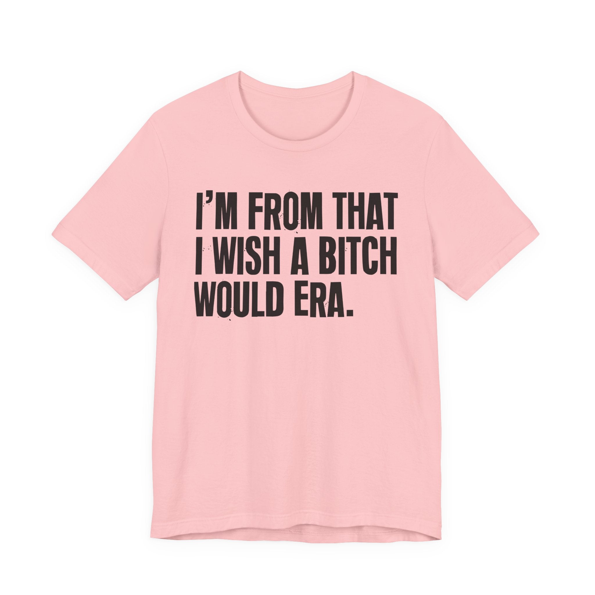 I'm From That I Wish A Bitch Would Era - Funny Growing Up Tee