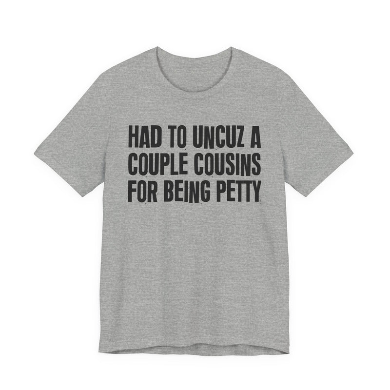 Had To UnCuz A Couple Cousins For Doing Petty Shit - T-Shirt