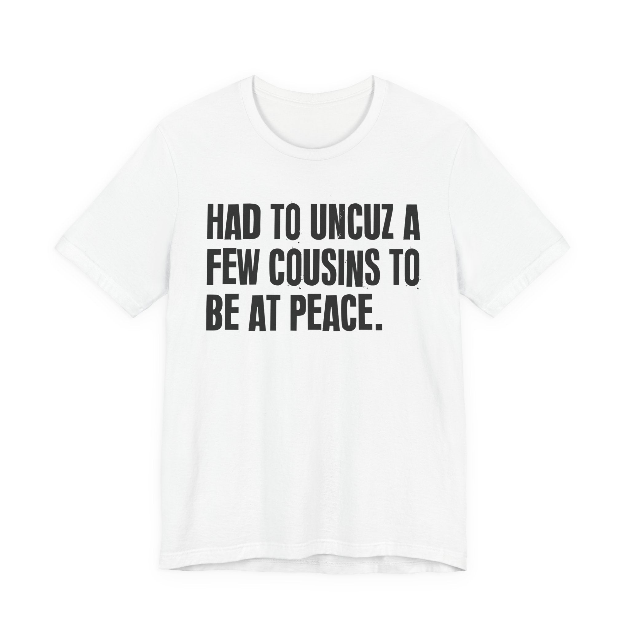 Had To Uncuz A Few Cousins To Be At Peace - Tee Shirt