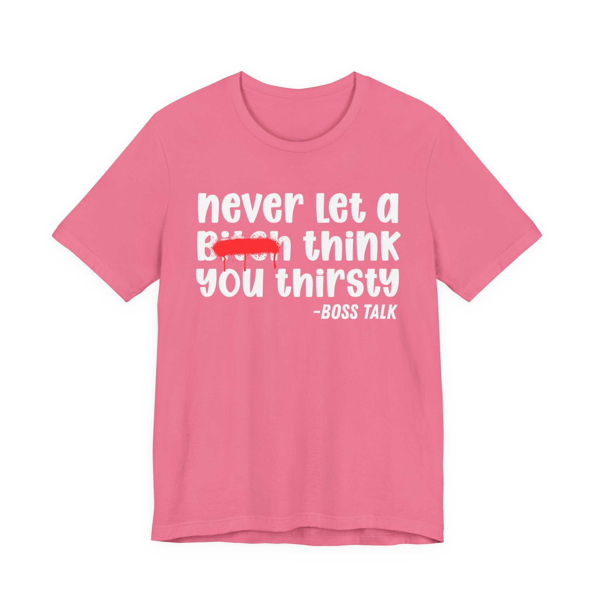 Never Let A Bitch Think You Thirsty - Money Talk Tee Shirt