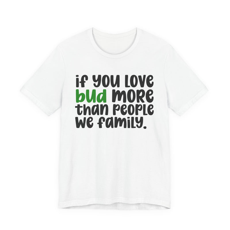 If You Love Bud More Than People We Family - T-Shirt