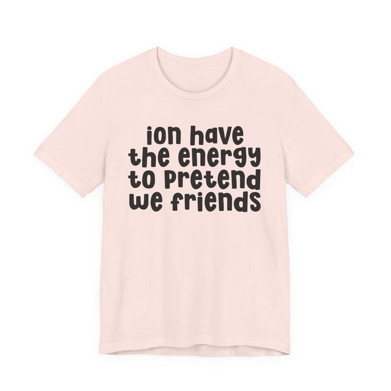 T-Shirt in Soft Pink with lettering reading "ION HAVE THE ENERGY TO PRETEND WE FRIENDS", front view.