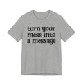 Turn Your Mess Into A Message  - Inspirational Tee Shirt