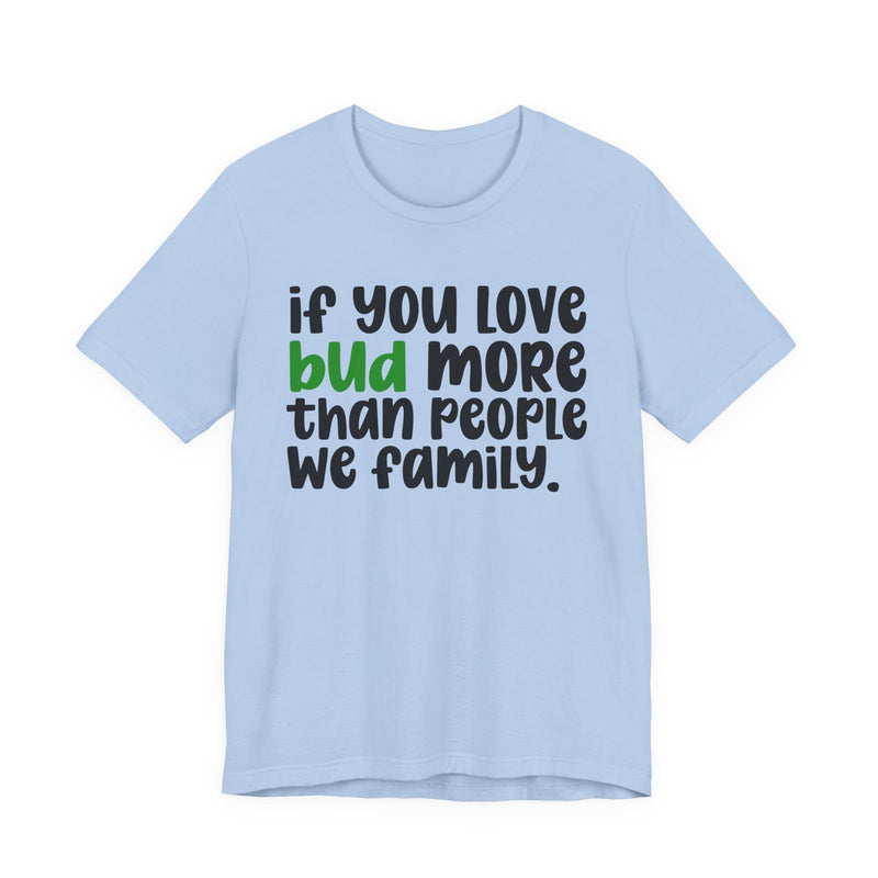 If You Love Bud More Than People We Family - T-Shirt