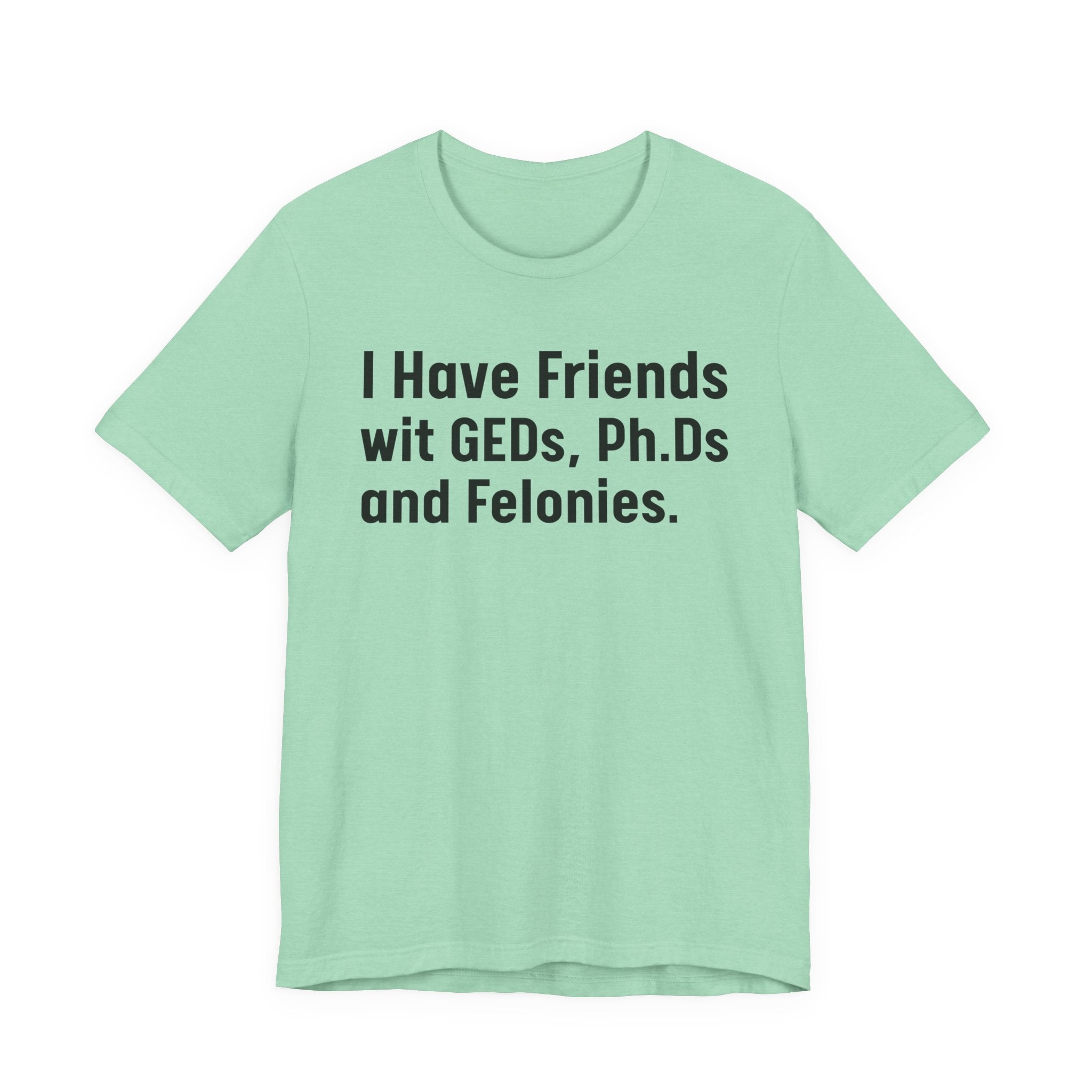 I Have Friends wit GEDs, Ph.Ds and Felonies - Tee Shirt