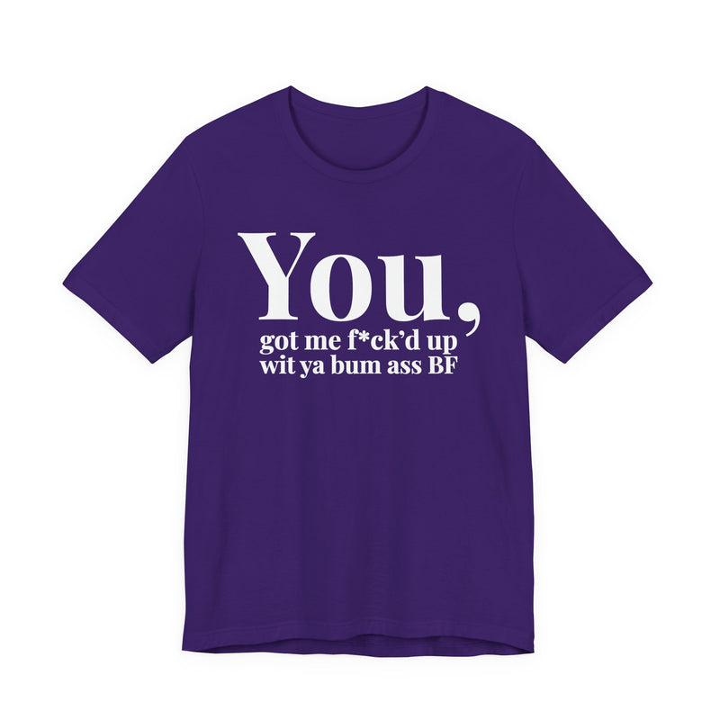 You Got Me Fuck'd Up Wit Ya Bum Ass BF T-Shirt