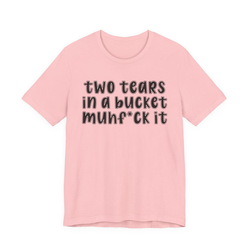 two tears in a bucket muhf*ck it - Funny Sarcastic Tee