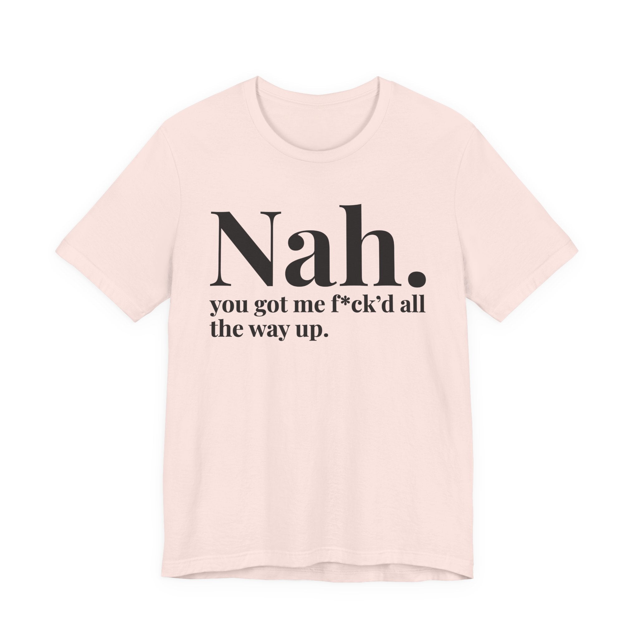 Nah You Got Me Fuck'd All The Way Up T-Shirt