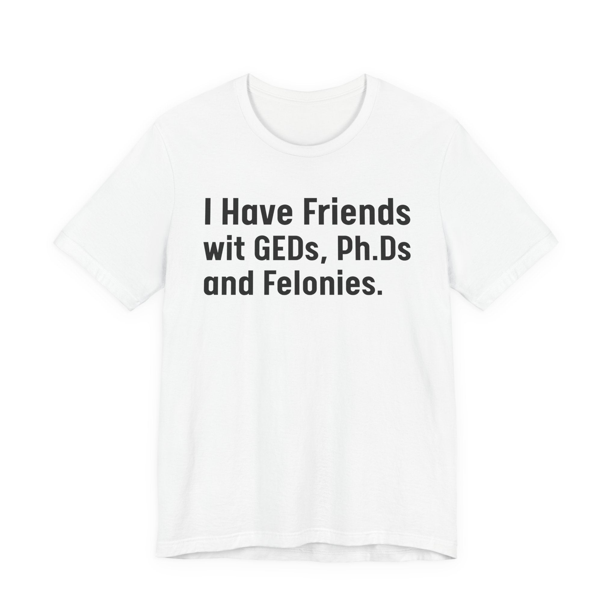 I Have Friends wit GEDs, Ph.Ds and Felonies - Tee Shirt