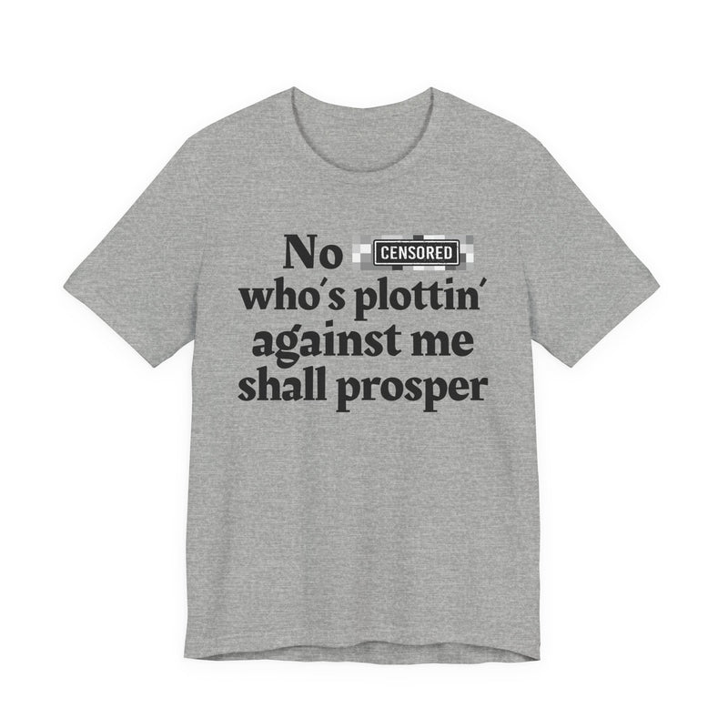 No Bitch Who's Plottin' Against Me Shall Prosper — T-Shirt