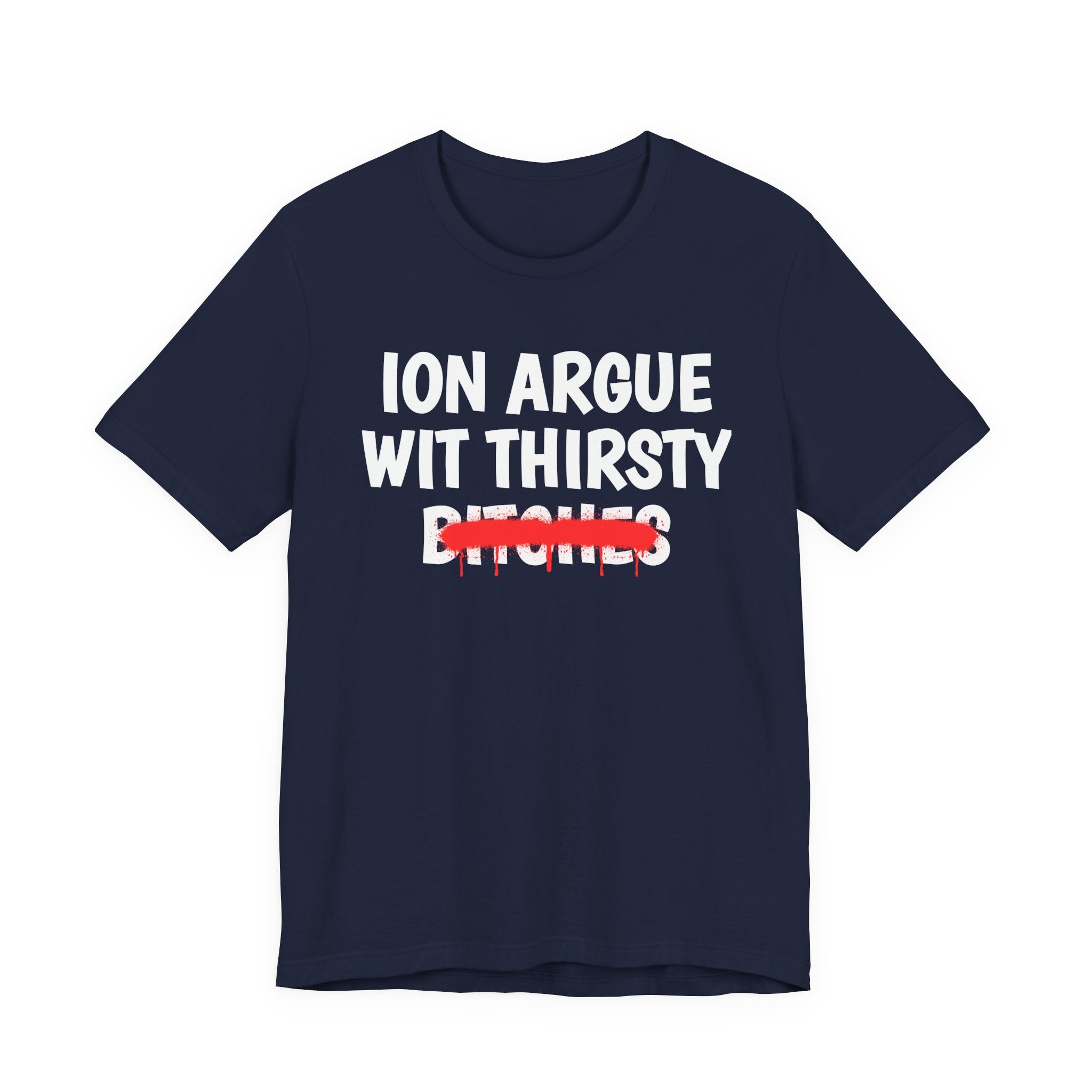 ION (I Don't) Argue With Thirsty Bitches — Funny Statement T-Shirt
