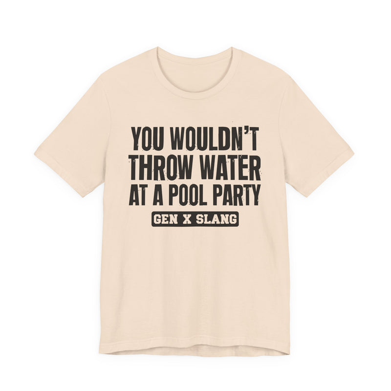 Gen X Slang T-Shirt — You Wouldn't Throw Water at a Pool Party — Retro Humor T-Shirt