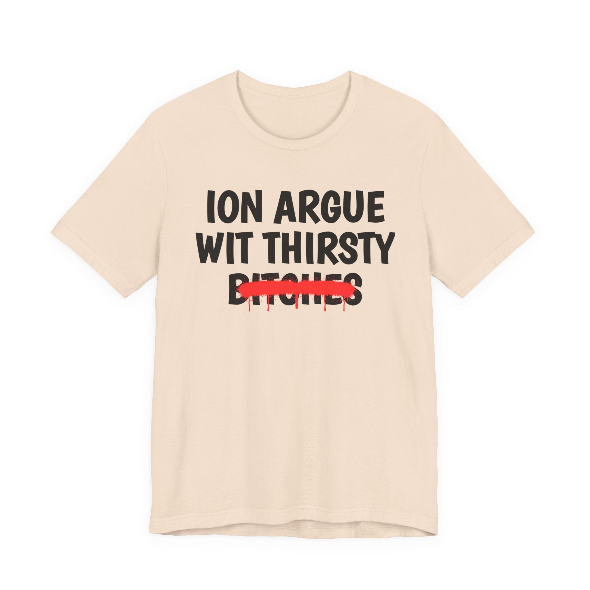 ION (I Don't) Argue With Thirsty Bitches — Funny Statement T-Shirt