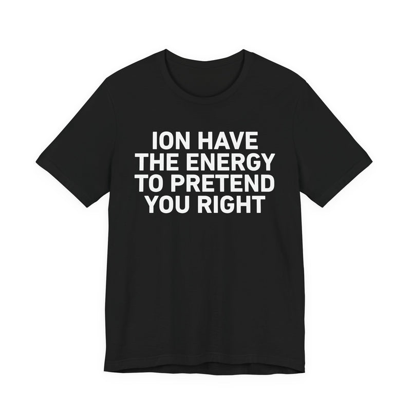 I Don’t Have the Energy to Pretend You Right- Funny Energy Statement T-Shirt