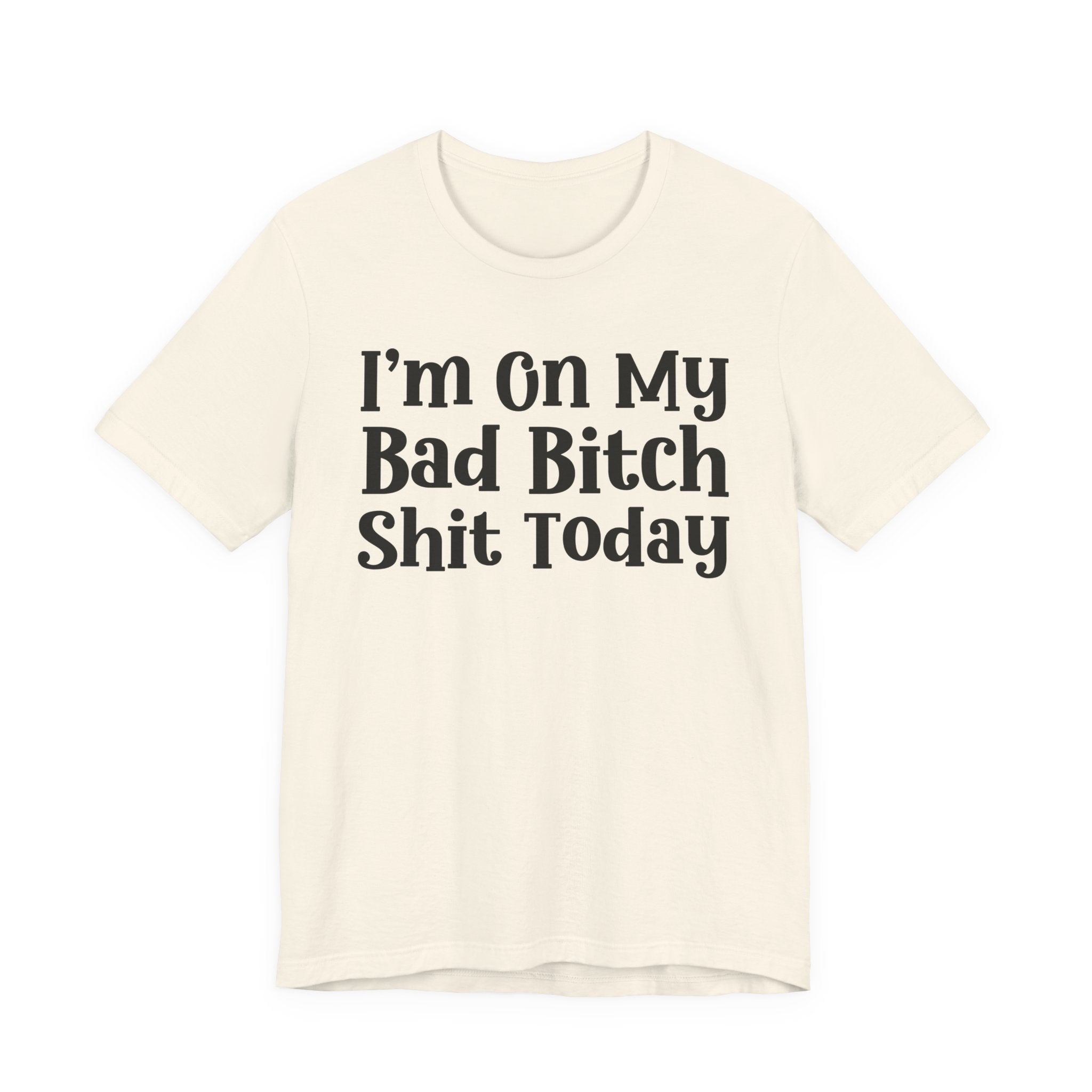 I'm On My Bad Bitch Shit  Today T- shirt