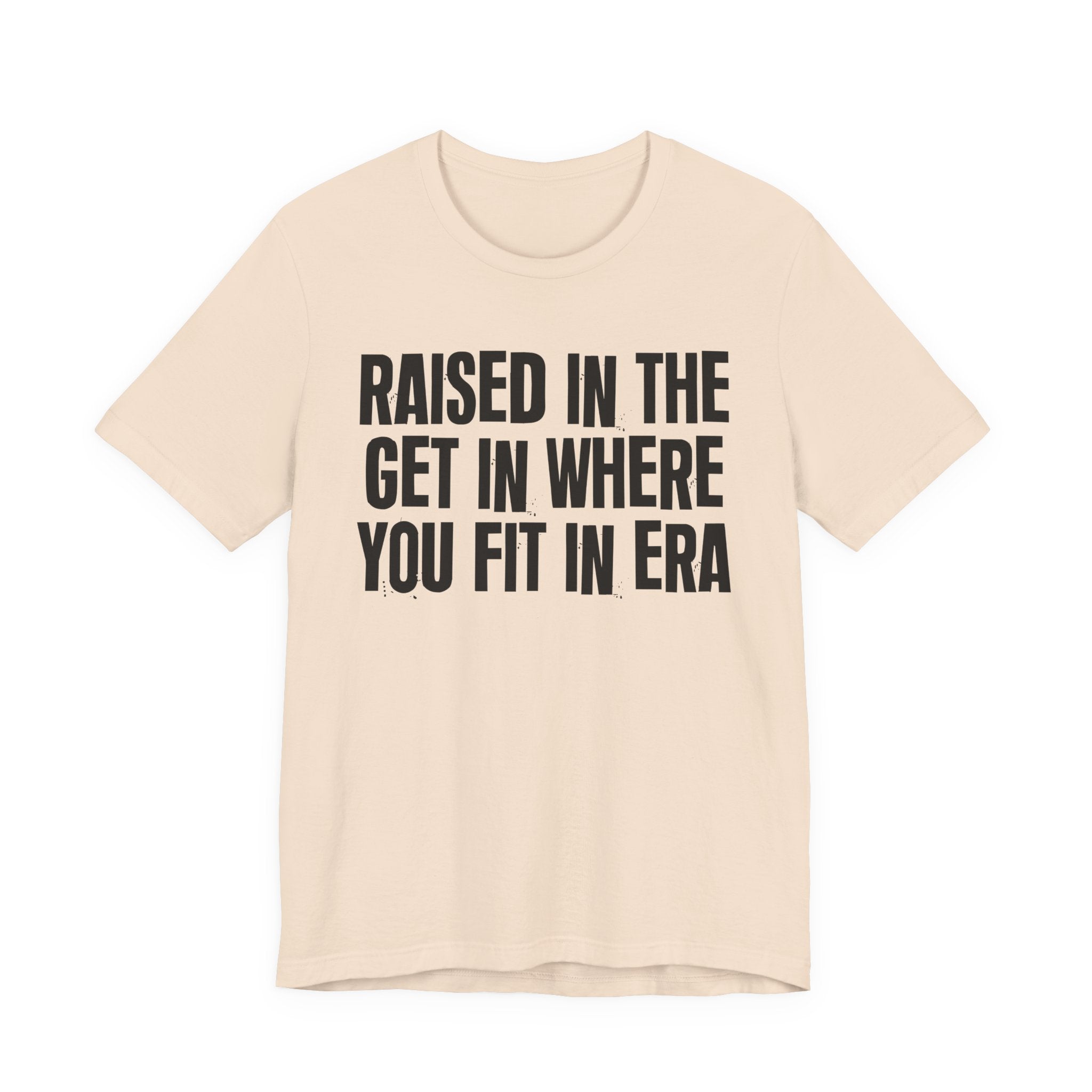 Raised In The Get In Where You Fit In Era - Funny Back In The Day Statement Tee Shirt