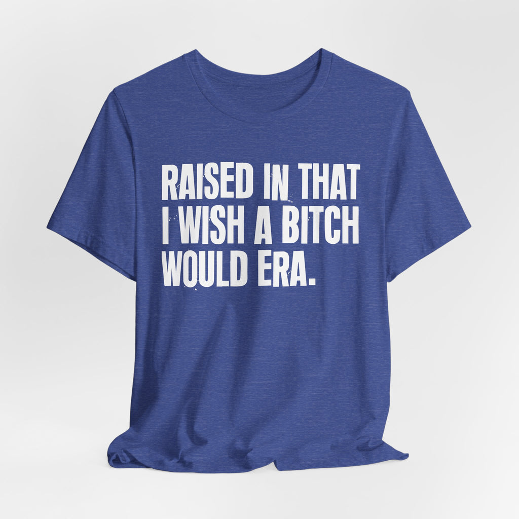 Raised In That I Wish A Bitch Would Era - Funny Back In The Day Statement Tee Shirt