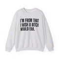 I'm From That I Wish A Bitch Would Era - Funny Growing Up Sweatshirt